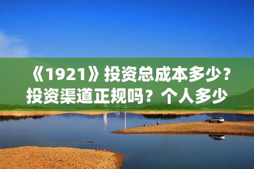 《1921》投资总成本多少？投资渠道正规吗？个人多少起投？(1921投资赚钱吗)