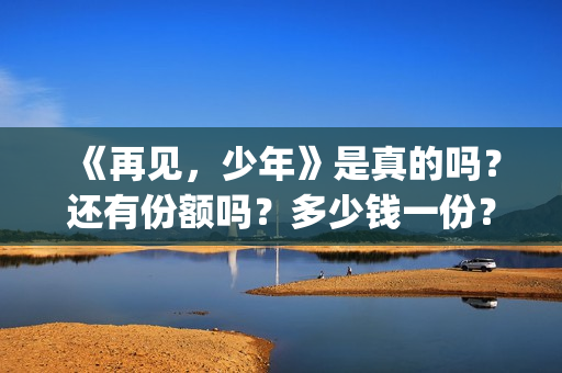 《再见，少年》是真的吗？还有份额吗？多少钱一份？(再见少年拉满弓歌曲完整版)