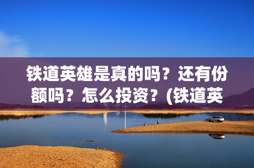 铁道英雄是真的吗？还有份额吗？怎么投资？(铁道英雄讲的是什么)
