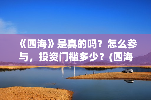 《四海》是真的吗？怎么参与，投资门槛多少？(四海是哪部小说的人物)