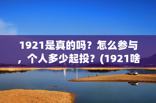 1921是真的吗？怎么参与，个人多少起投？(1921啥意思啊)