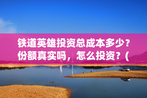 铁道英雄投资总成本多少？份额真实吗，怎么投资？(铁道英雄 投资)