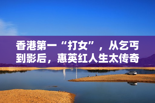 香港第一“打女”，从乞丐到影后，惠英红人生太传奇!