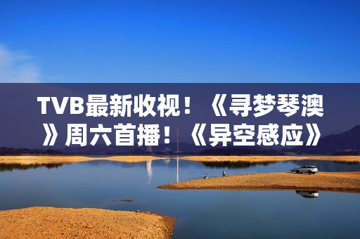 TVB最新收视！《寻梦琴澳》周六首播！《异空感应》超《黑色月光》