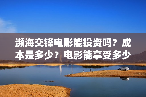 濒海交锋电影能投资吗？成本是多少？电影能享受多少收益(濒海交锋电影能上映吗)