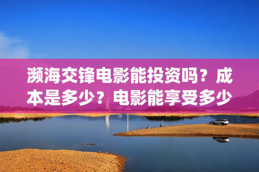濒海交锋电影能投资吗？成本是多少？电影能享受多少收益(濒海交锋电影怎么样)