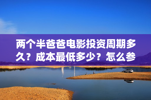 两个半爸爸电影投资周期多久？成本最低多少？怎么参与？(两个半爸爸贺岁档)