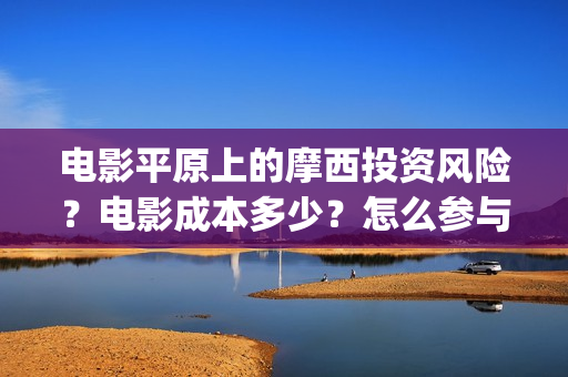 电影平原上的摩西投资风险？电影成本多少？怎么参与？(电影平原上的摩西改名平原上的火焰)