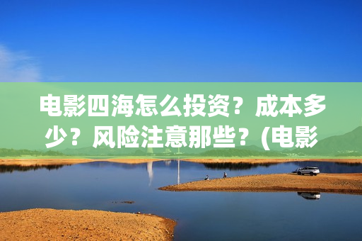 电影四海怎么投资？成本多少？风险注意那些？(电影四海怎么投资)