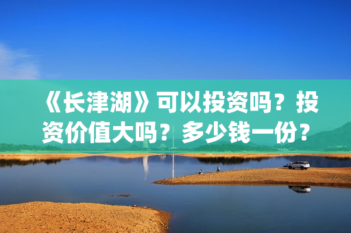 《长津湖》可以投资吗？投资价值大吗？多少钱一份？(《长津湖 》)