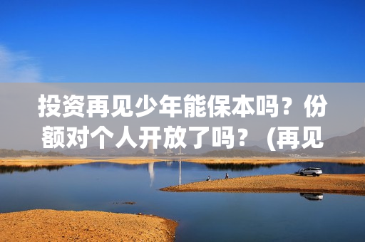 投资再见少年能保本吗？份额对个人开放了吗？ (再见少年认购)