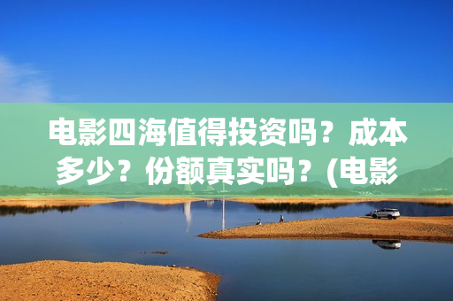 电影四海值得投资吗？成本多少？份额真实吗？(电影《四海》)