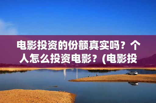 电影投资的份额真实吗？个人怎么投资电影？(电影投资额度)