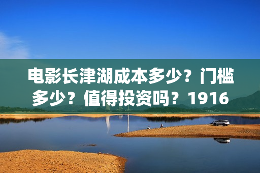电影长津湖成本多少？门槛多少？值得投资吗？19164243723(电影长津湖的成本是多少?)