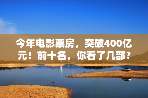 今年电影票房，突破400亿元！前十名，你看了几部？