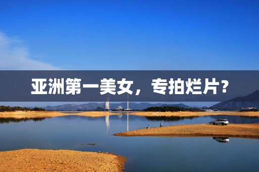 亚洲第一美女，专拍烂片？