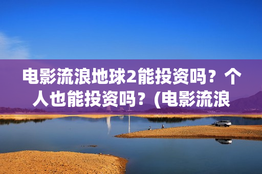 电影流浪地球2能投资吗？个人也能投资吗？(电影流浪地球2首映式明星云集完整视频)