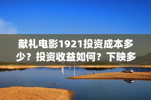 献礼电影1921投资成本多少？投资收益如何？下映多久能分红？(献礼片影评)