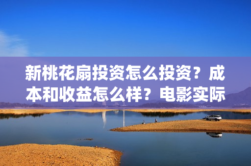 新桃花扇投资怎么投资?成本和收益怎么样?电影实际成本多少?(新桃花扇什么时候上映) 新桃花扇投资怎么投资?成本和收益怎么样?电影实际成本多少?(新桃花扇什么时候上映)