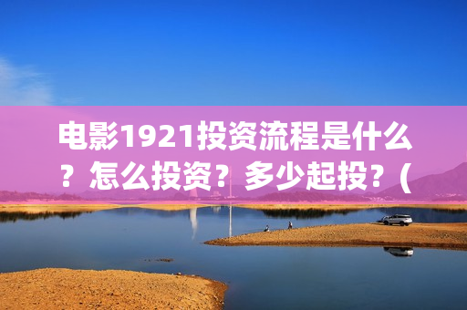 电影1921投资流程是什么？怎么投资？多少起投？(电影1921总投资)