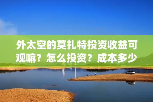 外太空的莫扎特投资收益可观嘛？怎么投资？成本多少？上映时间？(外太空的莫扎特 电影)