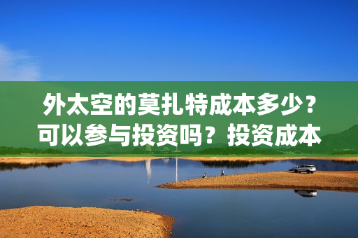 外太空的莫扎特成本多少？可以参与投资吗？投资成本多少？(外太空的莫扎特2)
