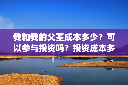 我和我的父辈成本多少？可以参与投资吗？投资成本多少？(我和我的父辈成本多少)
