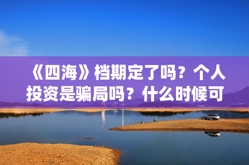 《四海》档期定了吗？个人投资是骗局吗？什么时候可以拿(四海剧情)