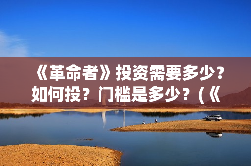 《革命者》投资需要多少？如何投？门槛是多少？(《革命者》投资人是谁)