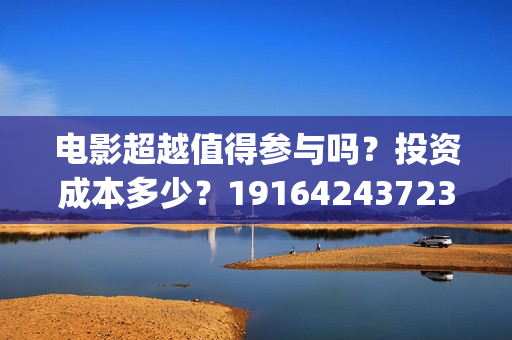 电影超越值得参与吗？投资成本多少？19164243723(超越电影演的啥)