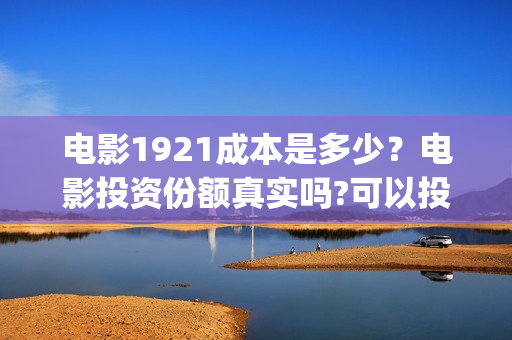 电影1921成本是多少？电影投资份额真实吗?可以投资吗?(1921电影投资收益)