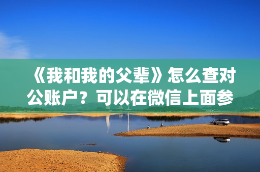 《我和我的父辈》怎么查对公账户?可以在微信上面参与吗?(我和我的父辈演员表) 《我和我的父辈》怎么查对公账户?可以在微信上面参与吗?(我和我的父辈演员表)