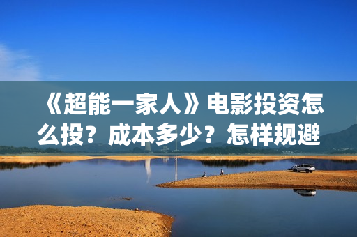 《超能一家人》电影投资怎么投？成本多少？怎样规避风险？(超能一家人演员表)