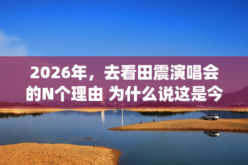 2026年，去看田震演唱会的N个理由 为什么说这是今年最值得期待的演唱会？(《山居秋暝》古诗意思)