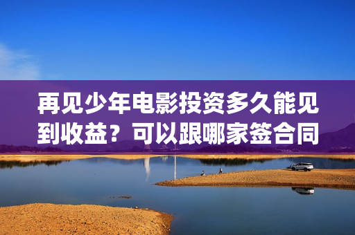 再见少年电影投资多久能见到收益？可以跟哪家签合同？(再见 少年电影)