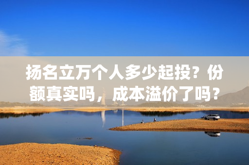 扬名立万个人多少起投？份额真实吗，成本溢价了吗？(扬名立万是褒义词吗)