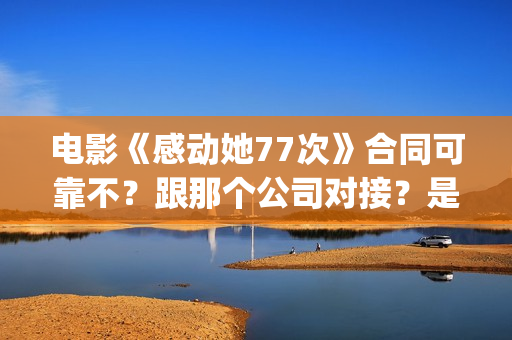 电影《感动她77次》合同可靠不？跟那个公司对接？是不是骗局(电影感动她77次简介)