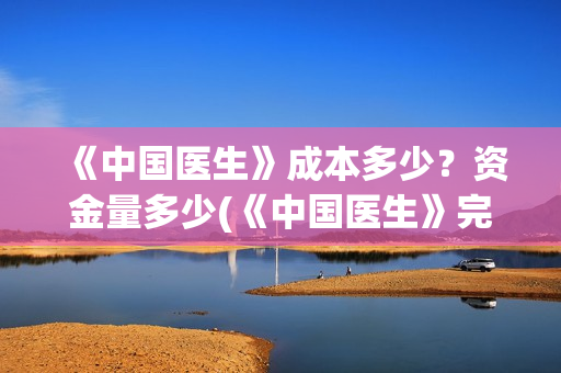 《中国医生》成本多少？资金量多少(《中国医生》完整版)