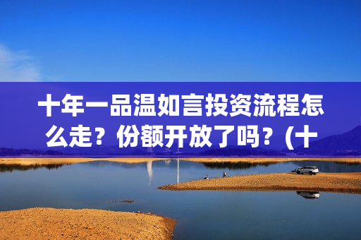 十年一品温如言投资流程怎么走？份额开放了吗？(十年一品温如言讲的什么故事)