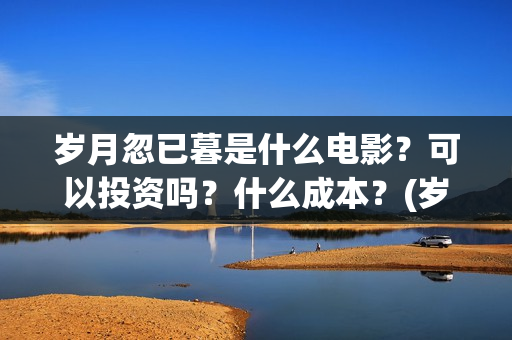 岁月忽已暮是什么电影？可以投资吗？什么成本？(岁月忽已暮是什么意思)