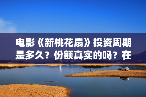 电影《新桃花扇》投资周期是多久？份额真实的吗？在哪投资？(新桃花扇什么时候上映,票房)