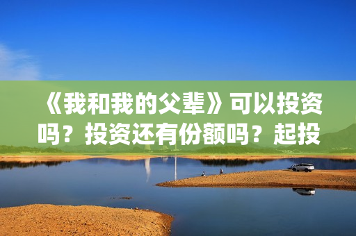 《我和我的父辈》可以投资吗？投资还有份额吗？起投门槛多少？(我和我的父辈剧情介绍)