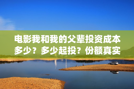 电影我和我的父辈投资成本多少？多少起投？份额真实可靠吗？(电影我和我的父辈观后感)