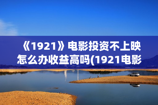 《1921》电影投资不上映怎么办收益高吗(1921电影tc)