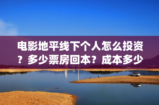 电影地平线下个人怎么投资？多少票房回本？成本多少？(地平线下by)
