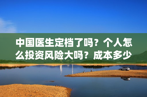 中国医生定档了吗？个人怎么投资风险大吗？成本多少？(中国医生官宣定档)