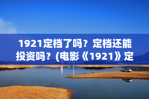 1921定档了吗？定档还能投资吗？(电影《1921》定档)
