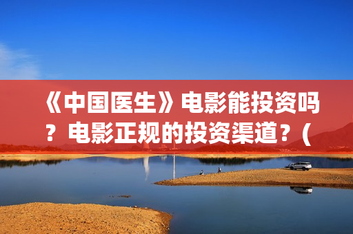 《中国医生》电影能投资吗？电影正规的投资渠道？(中国医生电影豆瓣评分)