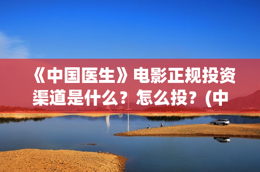《中国医生》电影正规投资渠道是什么？怎么投？(中国医生电影观后感)