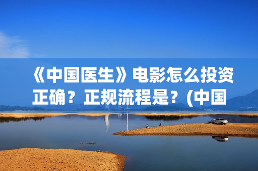 《中国医生》电影怎么投资正确？正规流程是？(中国医生电视剧免费观看)